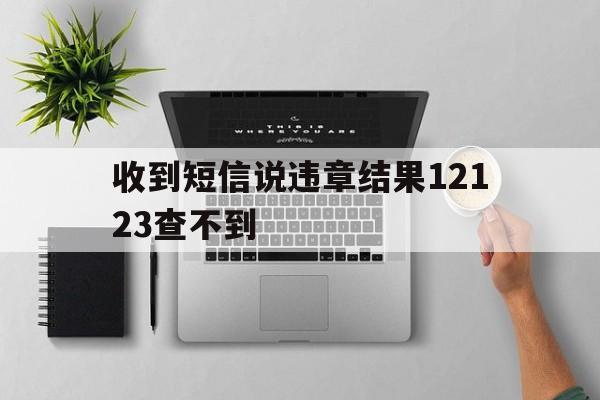 收到短信说违章结果12123查不到 收到短信说违章结果12123查不到