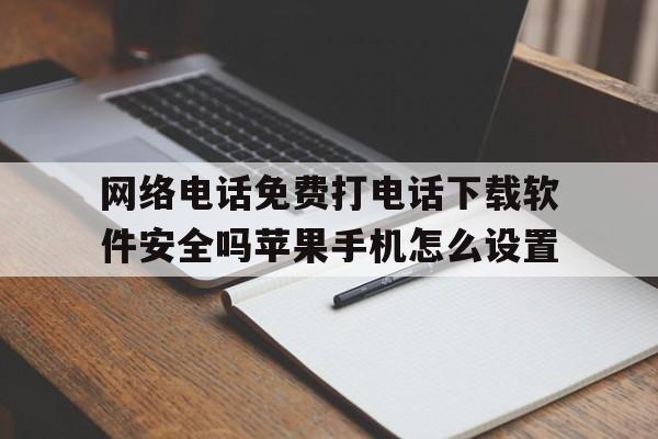 包含网络电话免费打电话下载软件安全吗苹果手机怎么设置的词条 包含网络电话免费打电话下载软件安全吗苹果手机怎么设置的词条