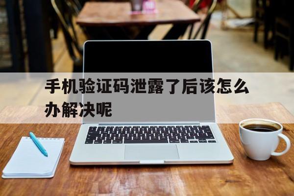 手机验证码泄露了后该怎么办解决呢 手机验证码泄露了后该怎么办解决呢
