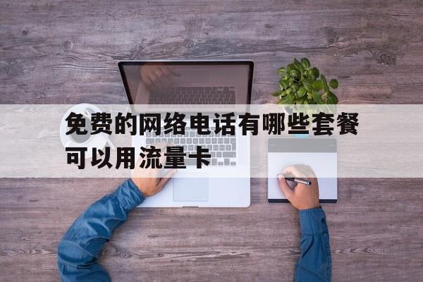 免费的网络电话有哪些套餐可以用流量卡 免费的网络电话有哪些套餐可以用流量卡
