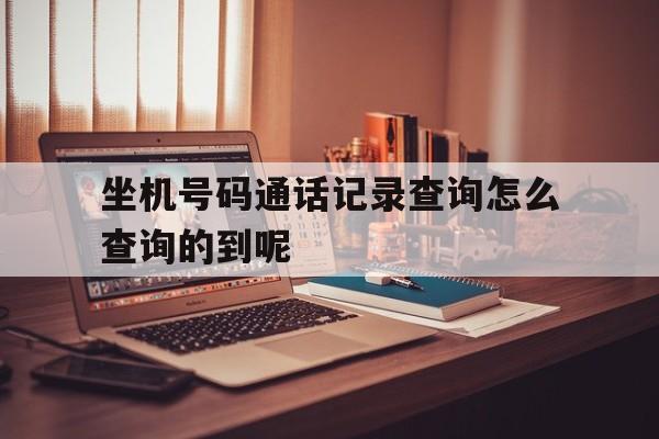 坐机号码通话记录查询怎么查询的到呢的简单介绍 坐机号码通话记录查询怎么查询的到呢的简单介绍