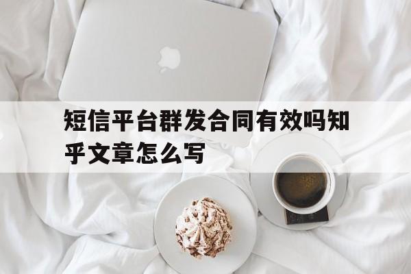 关于短信平台群发合同有效吗知乎文章怎么写的信息 关于短信平台群发合同有效吗知乎文章怎么写的信息