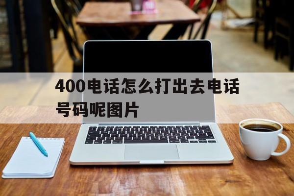 400电话怎么打出去电话号码呢图片 400电话怎么打出去电话号码呢图片