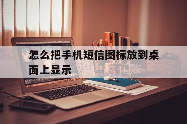 怎么把手机短信图标放到桌面上显示的简单介绍 怎么把手机短信图标放到桌面上显示的简单介绍