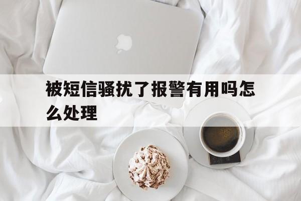 被短信骚扰了报警有用吗怎么处理 被短信骚扰了报警有用吗怎么处理