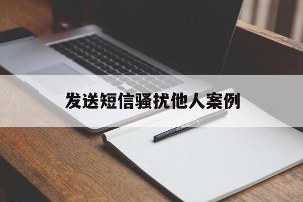 发送短信骚扰他人案例 发送短信骚扰他人案例