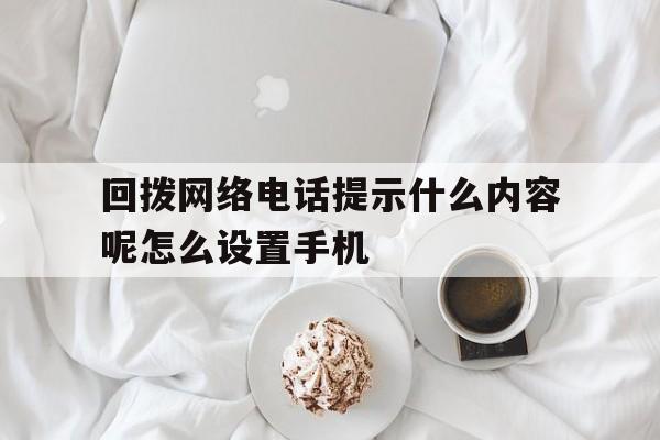 回拨网络电话提示什么内容呢怎么设置手机 回拨网络电话提示什么内容呢怎么设置手机
