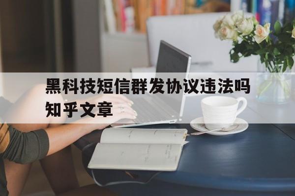 黑科技短信群发协议违法吗知乎文章的简单介绍 黑科技短信群发协议违法吗知乎文章的简单介绍