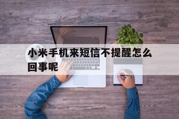 小米手机来短信不提醒怎么回事呢 小米手机来短信不提醒怎么回事呢
