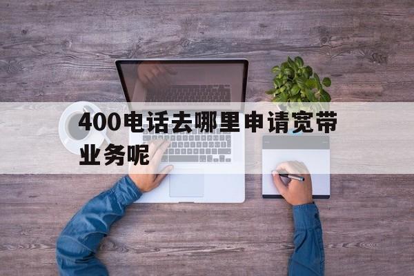 400电话去哪里申请宽带业务呢 400电话去哪里申请宽带业务呢