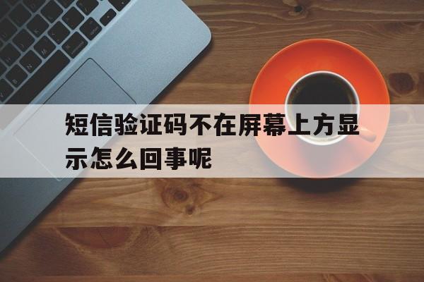 短信验证码不在屏幕上方显示怎么回事呢 短信验证码不在屏幕上方显示怎么回事呢