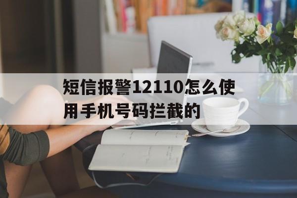 短信报警12110怎么使用手机号码拦截的 短信报警12110怎么使用手机号码拦截的