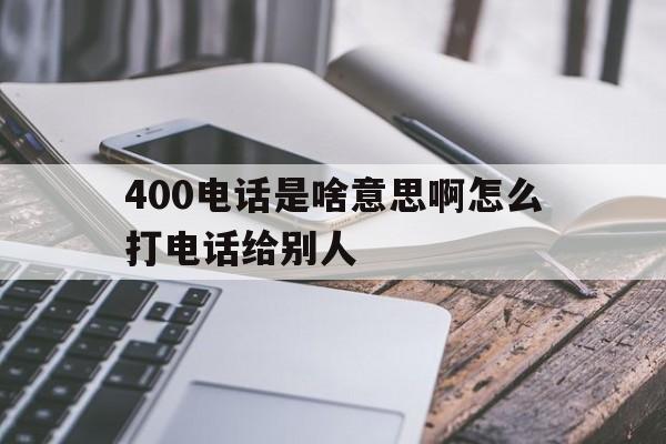 400电话是啥意思啊怎么打电话给别人 400电话是啥意思啊怎么打电话给别人