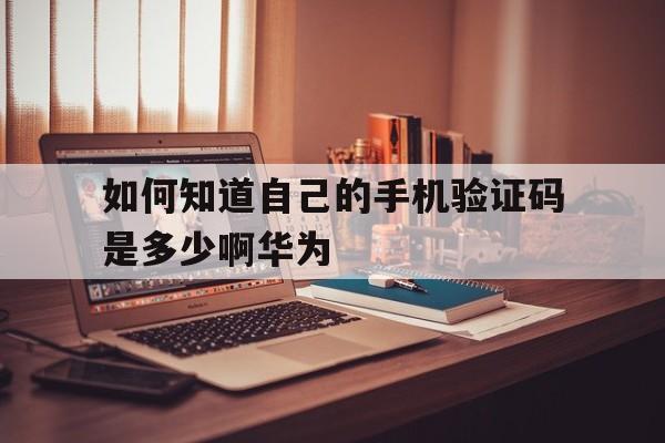 关于如何知道自己的手机验证码是多少啊华为的信息 关于如何知道自己的手机验证码是多少啊华为的信息