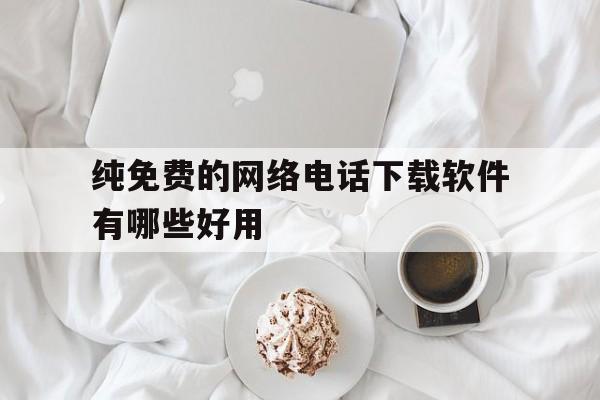 纯免费的网络电话下载软件有哪些好用的简单介绍 纯免费的网络电话下载软件有哪些好用的简单介绍