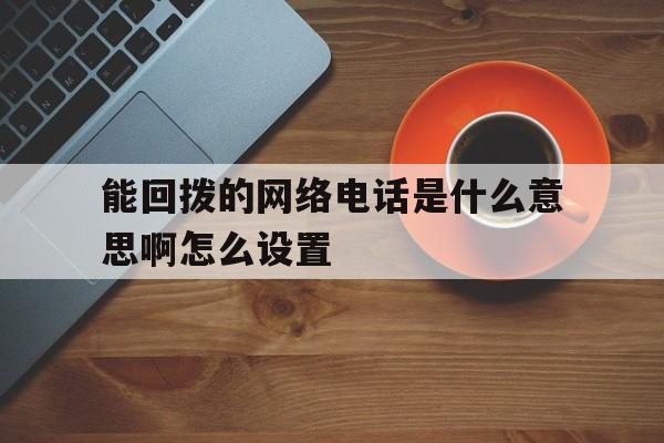 能回拨的网络电话是什么意思啊怎么设置 能回拨的网络电话是什么意思啊怎么设置