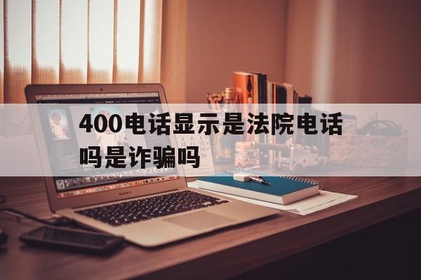 400电话显示是法院电话吗是诈骗吗 400电话显示是法院电话吗是诈骗吗