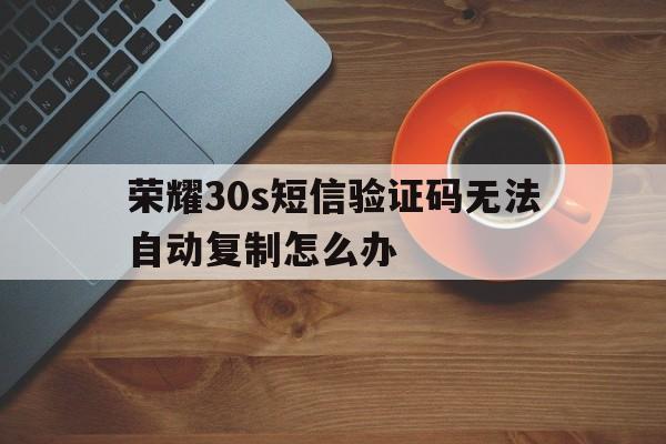 荣耀30s短信验证码无法自动复制怎么办 荣耀30s短信验证码无法自动复制怎么办