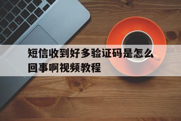 短信收到好多验证码是怎么回事啊视频教程 短信收到好多验证码是怎么回事啊视频教程