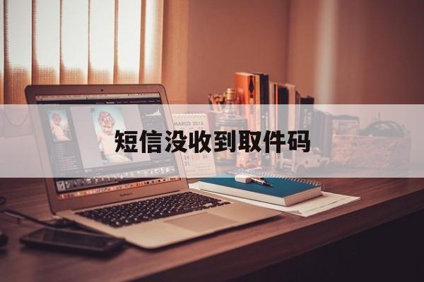 短信没收到取件码 短信没收到取件码