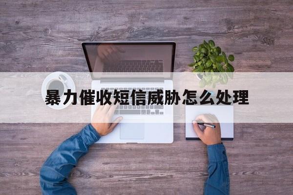 暴力催收短信威胁怎么处理 暴力催收短信威胁怎么处理