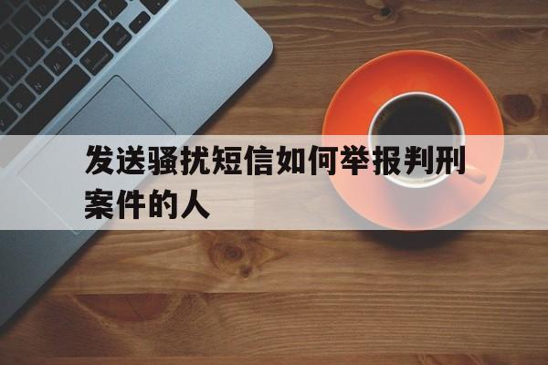 发送骚扰短信如何举报判刑案件的人 发送骚扰短信如何举报判刑案件的人