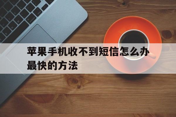苹果手机收不到短信怎么办最快的方法 苹果手机收不到短信怎么办最快的方法