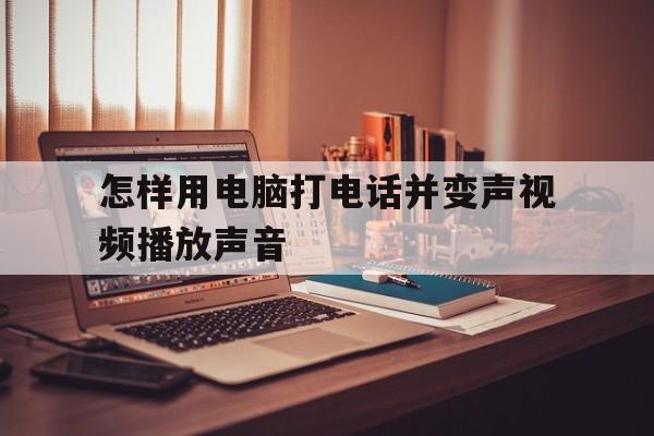 怎样用电脑打电话并变声视频播放声音 怎样用电脑打电话并变声视频播放声音