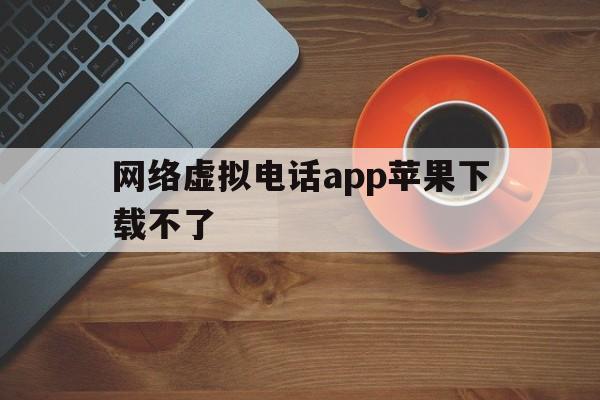 网络虚拟电话app苹果下载不了 网络虚拟电话app苹果下载不了