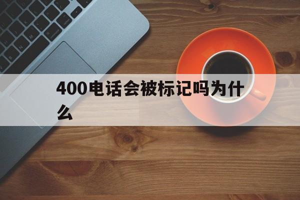 400电话会被标记吗为什么 400电话会被标记吗为什么