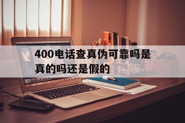 400电话查真伪可靠吗是真的吗还是假的 400电话查真伪可靠吗是真的吗还是假的