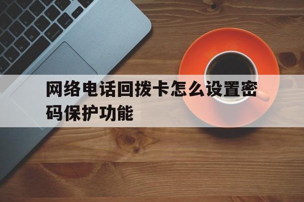 网络电话回拨卡怎么设置密码保护功能 网络电话回拨卡怎么设置密码保护功能