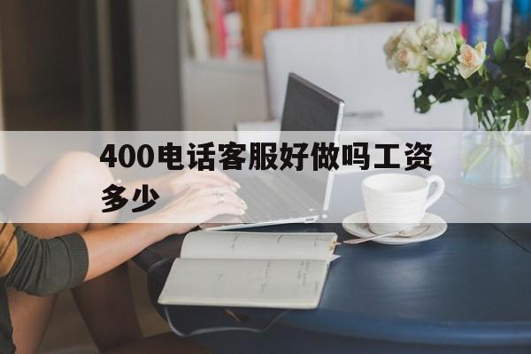 400电话客服好做吗工资多少 400电话客服好做吗工资多少