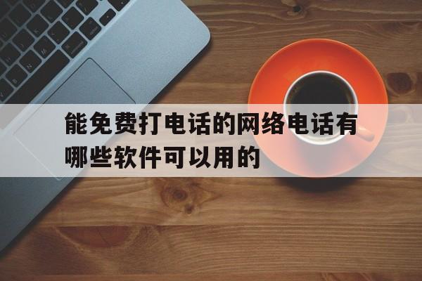 能免费打电话的网络电话有哪些软件可以用的的简单介绍 能免费打电话的网络电话有哪些软件可以用的的简单介绍