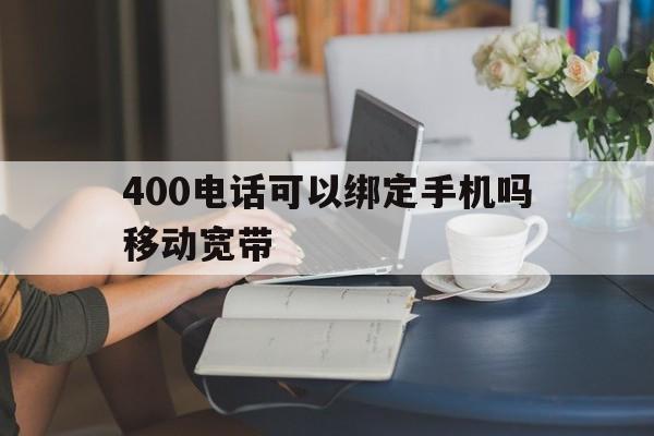 400电话可以绑定手机吗移动宽带 400电话可以绑定手机吗移动宽带