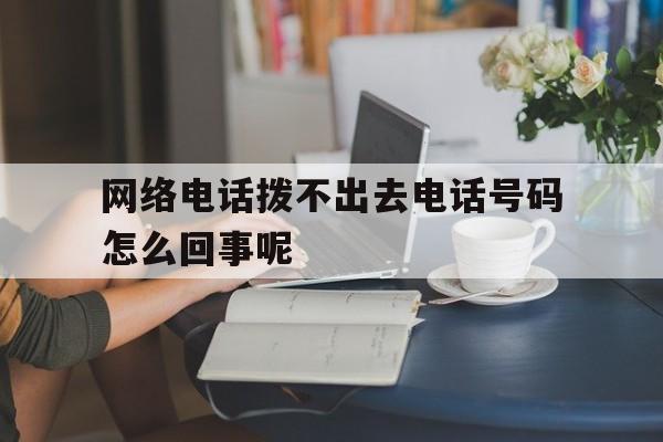 网络电话拨不出去电话号码怎么回事呢 网络电话拨不出去电话号码怎么回事呢