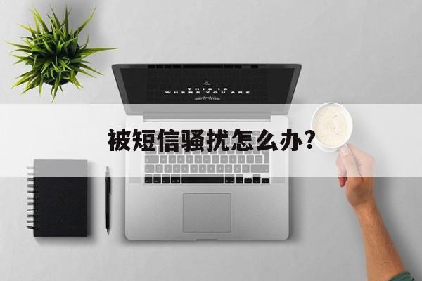 被短信骚扰怎么办? 被短信骚扰怎么办?