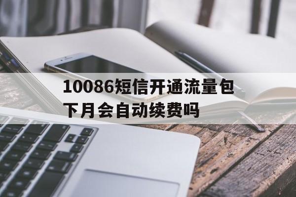 10086短信开通流量包下月会自动续费吗 10086短信开通流量包下月会自动续费吗
