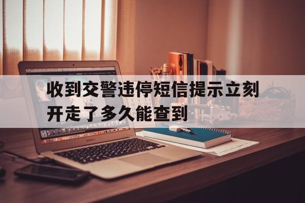 收到交警违停短信提示立刻开走了多久能查到 收到交警违停短信提示立刻开走了多久能查到