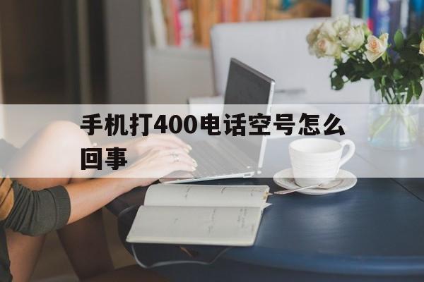 手机打400电话空号怎么回事 手机打400电话空号怎么回事