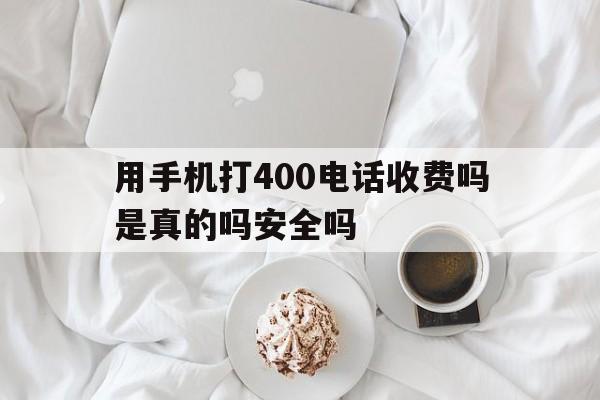 关于用手机打400电话收费吗是真的吗安全吗的信息 关于用手机打400电话收费吗是真的吗安全吗的信息