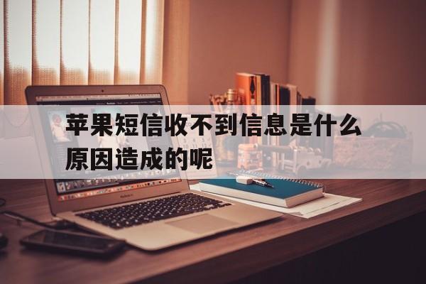 苹果短信收不到信息是什么原因造成的呢 苹果短信收不到信息是什么原因造成的呢