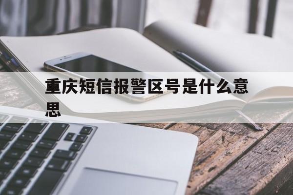 重庆短信报警区号是什么意思 重庆短信报警区号是什么意思