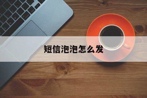 短信泡泡怎么发 短信泡泡怎么发