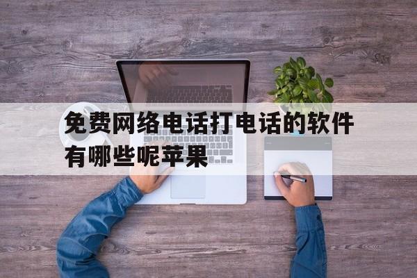 免费网络电话打电话的软件有哪些呢苹果 免费网络电话打电话的软件有哪些呢苹果