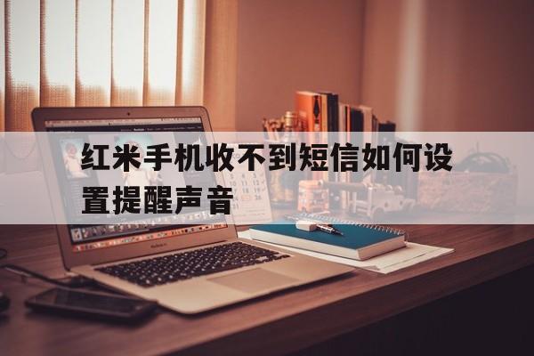红米手机收不到短信如何设置提醒声音 红米手机收不到短信如何设置提醒声音