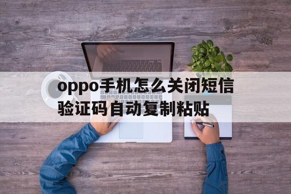 oppo手机怎么关闭短信验证码自动复制粘贴 oppo手机怎么关闭短信验证码自动复制粘贴