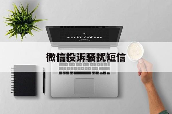 微信投诉骚扰短信 微信投诉骚扰短信