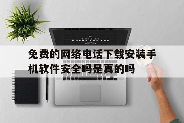 免费的网络电话下载安装手机软件安全吗是真的吗的简单介绍 免费的网络电话下载安装手机软件安全吗是真的吗的简单介绍