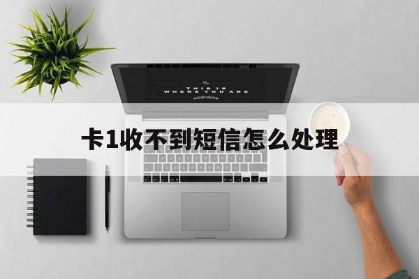 卡1收不到短信怎么处理 卡1收不到短信怎么处理